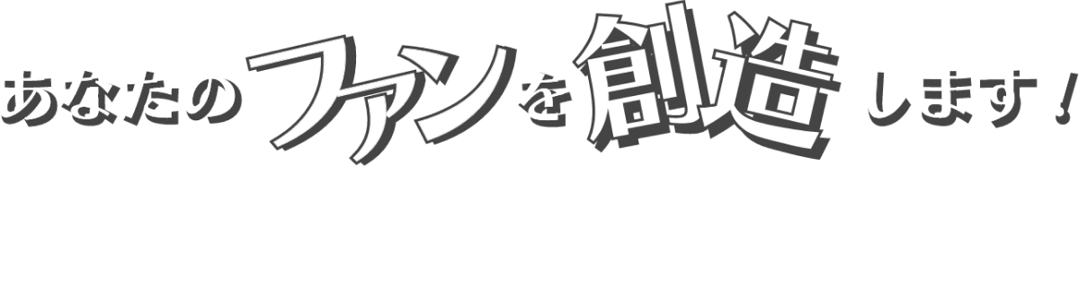 あなたのファンを創造します。